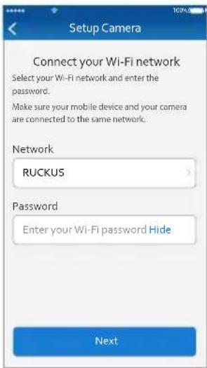 Setup Camera Connect your Wi-Fi network Select your Wi-Fi network and enter the password. Make sure your mobile device and your camera are connected to the same network. Network RUCKUS Password Enter your Wi-Fi password Hide Next