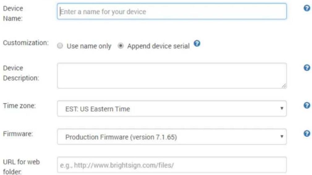Device Name: Enter a name for your device Customization: Use name only Append device serial Device Description: Time zone: EST: US Eastern Time Firmware: Production Firmware (version 7.1.65) URL for web folder: e.g., http://www.brightsign.com/files/