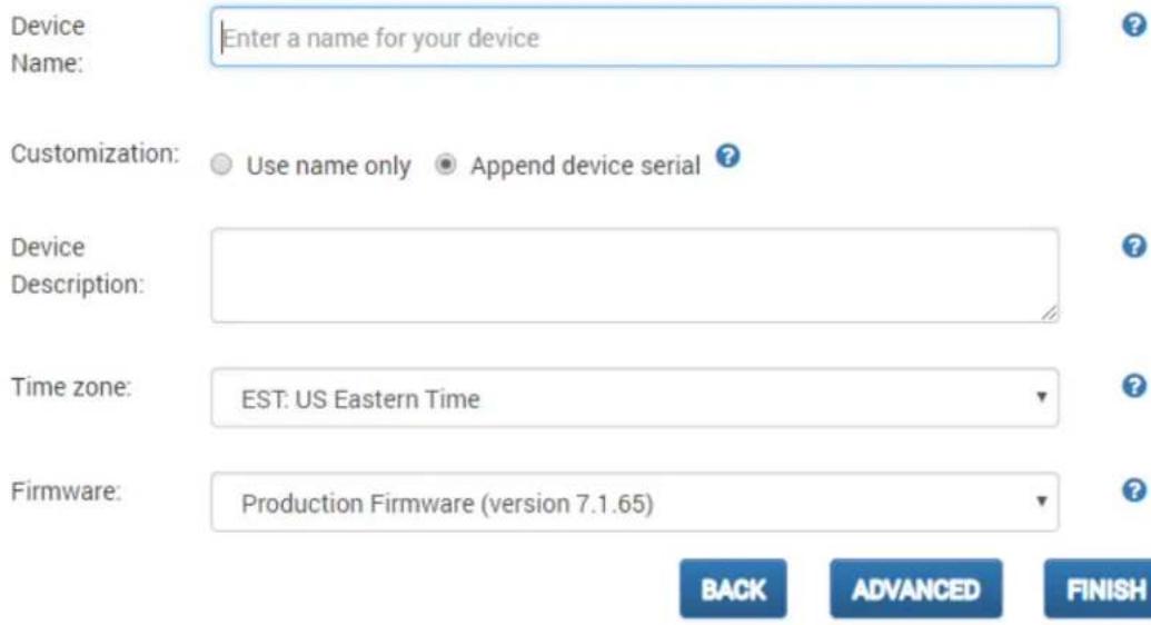 Device Name: Enter a name for your device Customization: Use name only Append device serial ? Device Description: Time zone: EST: US Eastern Time Firmware: Production Firmware (version 7.1.65) BACK ADVANCED FINISH