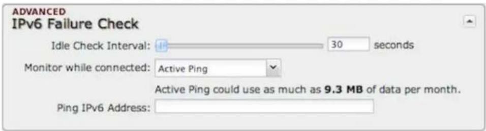 ADVANCED IPv6 Failure Check Idle Check Interval: 30 seconds Monitor while connected: Active Ping Active Ping could use as much as 9.3 MB of data per month. Ping IPv6 Address: