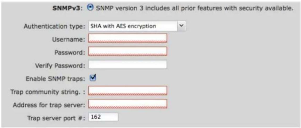 SNMPv3: SNMP version 3 includes all prior features with security available. Authentication type: SHA with AES encryption Username: Password: Verify Password: Enable SNMP traps: Trap community string. : Address for trap server: Trap server port #: 162