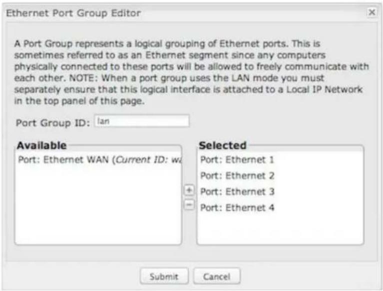 Ethernet Port Group Editor A Port Group represents a logical grouping of Ethernet ports. This is sometimes referred to as an Ethernet segment since any computers physically connected to these ports will be allowed to freely communicate with each other. NOTE: When a port group uses the LAN mode you must separately ensure that this logical interface is attached to a Local IP Network in the top panel of this page. Port Group ID: lan Available Port: Ethernet WAN (Current ID: w Selected Port: Ethernet 1 Port: Ethernet 2 Port: Ethernet 3 Port: Ethernet 4 Submit Cancel