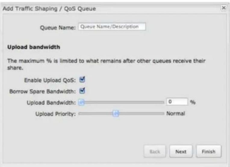 Add Traffic Shaping / QoS Queue Queue Name: Queue Name/Description Upload bandwidth The maximum % is limited to what remains after other queues receive their share. Enable Upload QoS: Borrow Spare Bandwidth: Upload Bandwidth: 0 % Upload Priority: Normal Back Next Finish