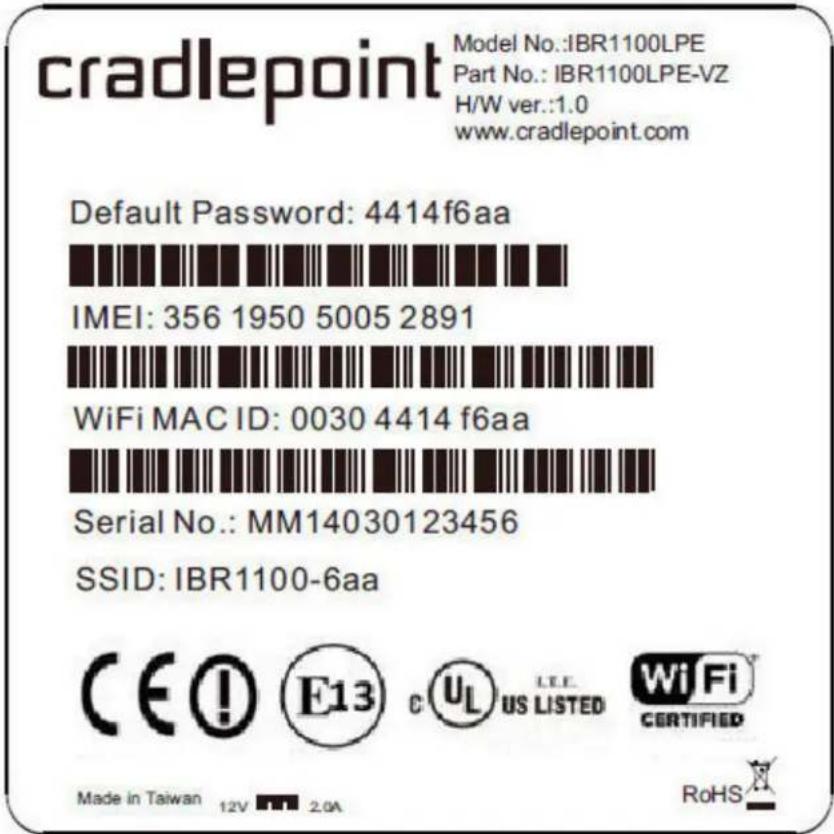 cradlepoint Model No.:IBR1100LPE Part No.: IBR1100LPE-VZ H/W ver.:1.0 www.cradlepoint.com Default Password: 4414f6aa IMEI: 356 1950 5005 2891 WiFi MAC ID: 0030 4414 f6aa Serial No.: MM14030123456 SSID: IBR1100-6aa CE! E13 C UL LEE US LISTED WiFi CERTIFIED Made in Taiwan 12V 2.0A RoHS