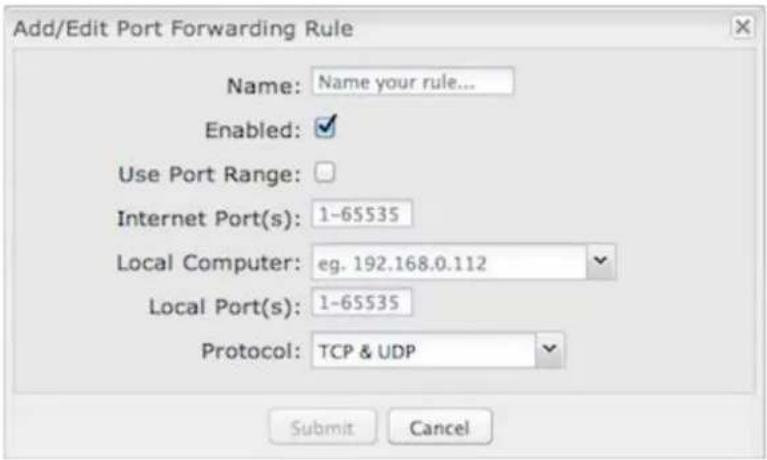 Add/Edit Port Forwarding Rule Name: Name your rule... Enabled: Use Port Range: Internet Port(s): 1-65535 Local Computer: eg. 192.168.0.112 Local Port(s): 1-65535 Protocol: TCP & UDP Submit Cancel