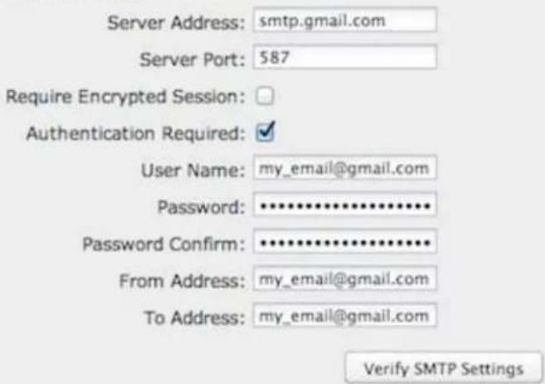 Server Address: smtp.gmail.com Server Port: 587 Require Encrypted Session: Authentication Required: User Name: my_email@gmail.com Password: ********** Password Confirm: ********** From Address: my_email@gmail.com To Address: my_email@gmail.com Verify SMTP Settings