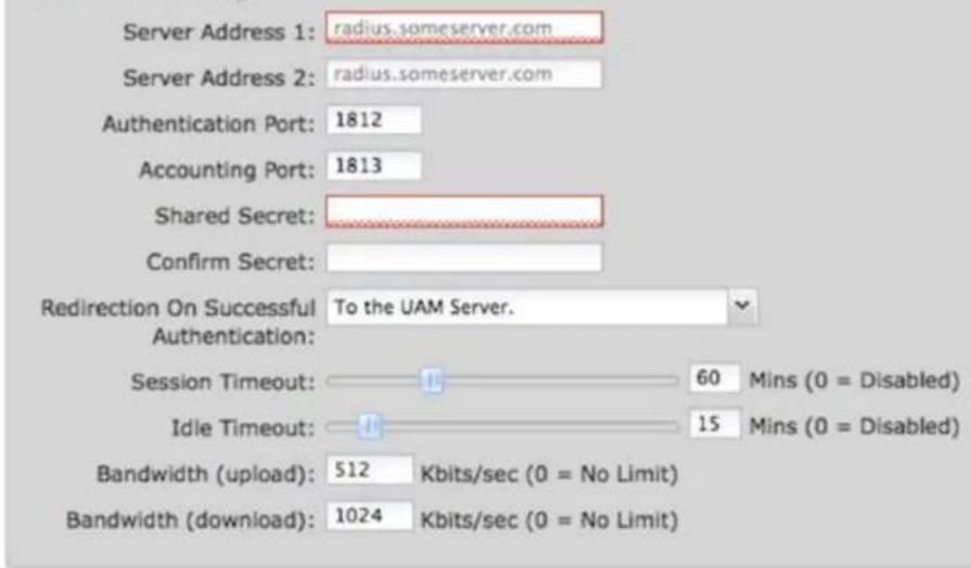 Server Address 1: radius.someserver.com Server Address 2: radius.someserver.com Authentication Port: 1812 Accounting Port: 1813 Shared Secret: Confirm Secret: Redirection On Successful To the UAM Server. Authentication: Session Timeout: 60 Mins (0 = Disabled) Idle Timeout: 15 Mins (0 = Disabled) Bandwidth (upload): 512 Kbits/sec (0 = No Limit) Bandwidth (download): 1024 Kbits/sec (0 = No Limit)