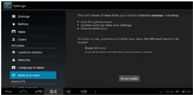 Settings Storage Battery Apps Users PERSONAL Location access Security Language & Input Backup & reset ACCOUNTS This will erase all data from your tablet's internal storage, including: - Your Google-account - System and app data and settings - Downloaded apps. To clear music, pictures and other user data, the SD card needs to be erased. - Erase SD card Erase all the data on the SD card, such as music or phrases. Reset tablet