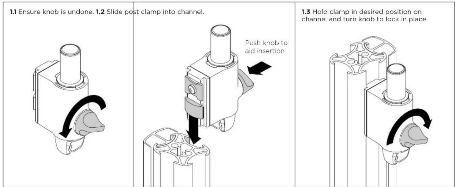 1.1 Ensure knob is undone. 1.2 Slide post clamp into channel. Push knob to aid insertion 1.3 Hold clamp in desired position on channel and turn knob to lock in place.