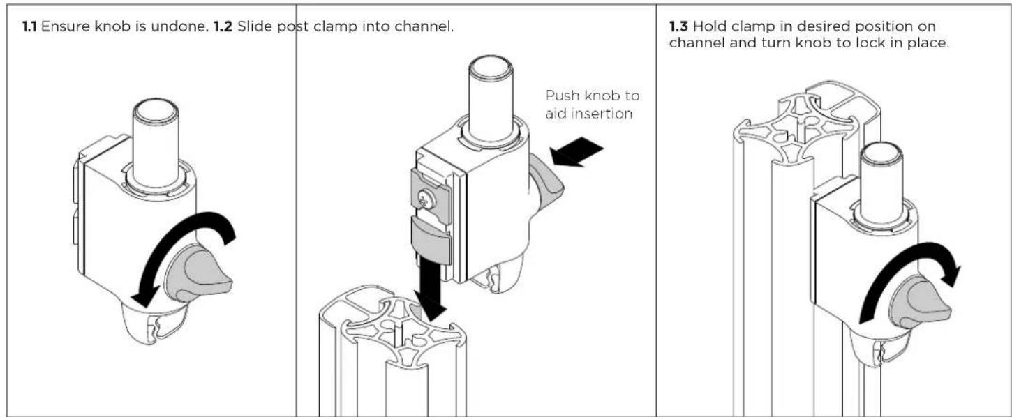 1.1 Ensure knob is undone. 1.2 Slide post clamp into channel. Push knob to aid insertion 1.3 Hold clamp in desired position on channel and turn knob to lock in place.