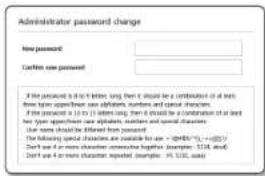 Administrator password change New password: Confirm new password: If the password is not 8 times long, then it should be a combination of all keys from top layer when case identifiers, numbers, and character attributes. If the password is in 10 times long, then it should be a combination of all keys from top layer when case identifiers, numbers and character attributes. Use some methods to differentiate from password. The following special characters are available for use -#@465#.##-##237 - Don't use a more character consecutive higher (samples: #124, etc. - Don't use a more character repeated (samples: #118), etc.)