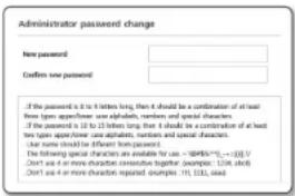 Administrator password change New password Confirm new password If the password is 8 to 10 letters long, then it should be a combination of at least then types appear/see passwords, numbers and special characters. If the password is 10 to 12 before long, then it should be a combination of at least two types appear/see unique passwords, numbers and special characters. Use name should be different from password. The following special characters are available for use: =494%*5.5; =3.5%; =1.5% Don't use or no more characters corresponding (examples: 12.5%, 6.5%, 1.5%) or other characters repeated (examples: 11.1, 13.3, 6.5)