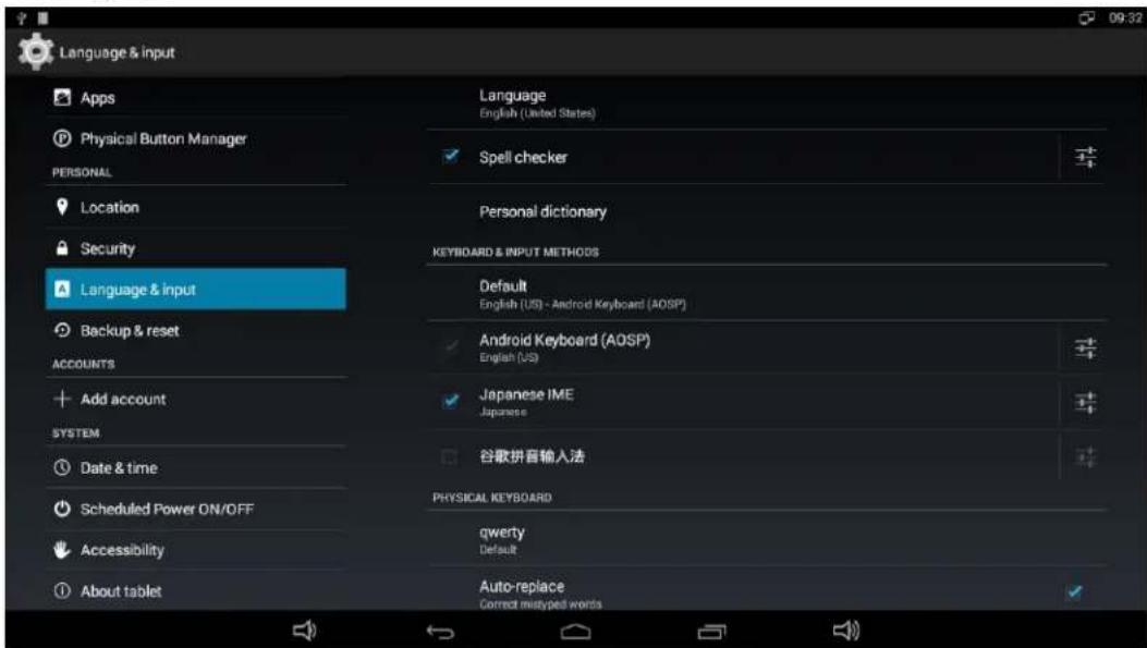 Language & input Apps Physical Button Manager PERSONAL Location Security Language & input Backup & reset ACCOUNTS Add account SYSTEM Date & time Scheduled Power ON/OFF Accessibility About tablet Language English (United States) Spell checker Personal dictionary KEYBOARD & INPUT METHODS Default English (US) - Android Keyboard (AQSP) Android Keyboard (AQSP) English (US) Japanese IME Japanese 谷歌拼音输入法 PHYSICAL KEYBOARD qwerty Default Auto-replace Correct mytyped words