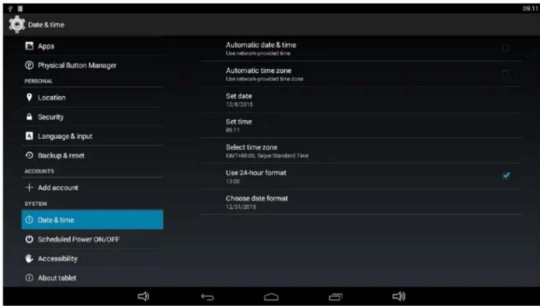 Date & time Apps Physical Button Manager PERSONAL Location Security Language & input Backup & reset ACCOUNTS Add account SYSTEM Date & time Scheduled Power ON/OFF Accessibility About tablet Automatic date & time Use network-provided time Automatic time zone Use network-provided time zone Set date 12/8/2015 Set time 09:11 Select time zone GMT+08:00, Taipei Standard Time Use 24-hour format 13:00 Choose date format 12/31/2015