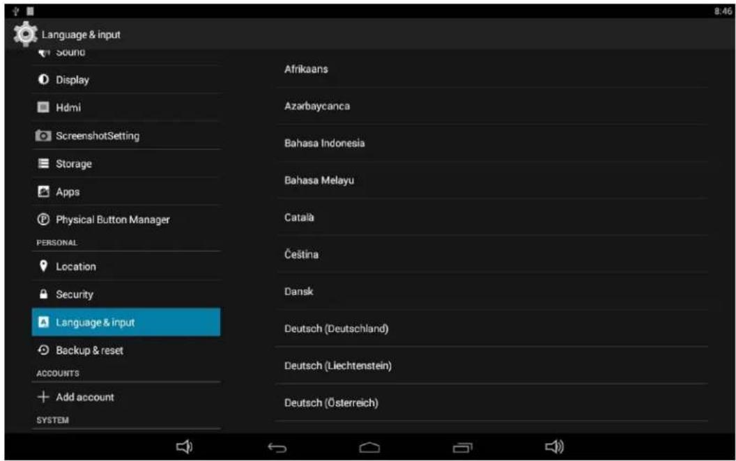 Language & input Sound Display Hdmi ScreenshotSetting Storage Apps Physical Button Manager PERSONAL Location Security Language & input Backup & reset ACCOUNTS Add account SYSTEM Afrikaans Azarbaycanca Bahasa Indonesia Bahasa Melayu Català Čestina Dansk Deutsch (Deutschland) Deutsch (Liechtenstein) Deutsch (Österreich)