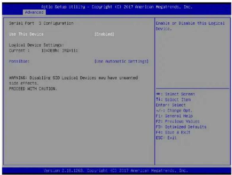 Optio Setup Utility - Copyright (C) 2017 American Megatrends, Inc. Advanced Serial Port 3: Configuration Use This Device [Enabled] Logical Device Settings: Current : 10=3EBhi JRO=11; Possible: [use automatic settings] WARNING: Disabling SID Logical Devices may have unwanted side effects. PROCEED WITH CAUTION. Enable or Disable this Logical Device. +: Select Screen T4: Select Item Enter: Select +/-: Change Opt. F1: General Help F2: Previous Values F3: Optimized Defaults F4: Save & Exit ESC: Exit Version 2.18.1263, Copyright (C) 2017 American Megatrends, Inc.