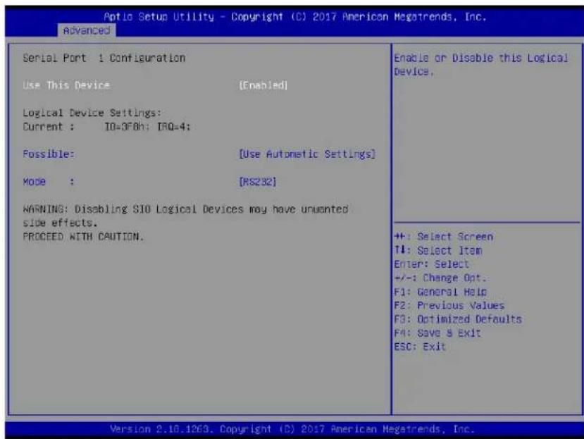 Aptio Setup Utility - Copyright (C) 2017 American Megatrends, Inc. Advanced Serial Port 1 Configuration Use This Device [Enabled] Logical Device Settings: Current : IO=OF8h; IRQ=4; Possible: [Use Automatic Settings] Mode : [RS232] WARNING: Disabling SIO Logical Devices may have unwanted side effects. PROCEED WITH CAUTION. Enable or Disable this Logical Device. +: Select Screen T1: Select Item Enter: Select +/-: Change Opt. F1: General Help F2: Previous Values F3: Optimized Defaults F4: Save & Exit ESC: Exit Version 2.10.1269. Copyright (C) 2017 American Megatrends, Inc.