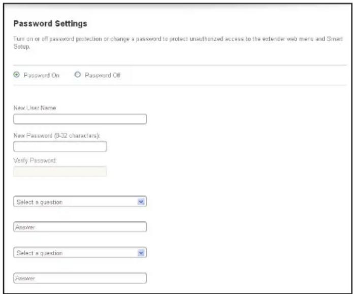 Password Settings Turn on or off password protection or change a password to protect unauthorized access to the extender web menu and Smart Setup. Password On Password Off New User Name New Password (0-32 characters) Verify Password: Select a question Answer Select a question Answer