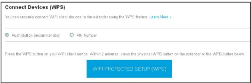 Connect Devices (WPS) You can securely connect WiFi client devices to the extender using the WPS feature. Learn More > ● Push Button (recommended) ○ PIN Number Press the WPS button on your WiFi client device. Within 2 minutes, press the physical WPS button on the extender or the WPS button below. WIFI PROTECTED SETUP (WPS)