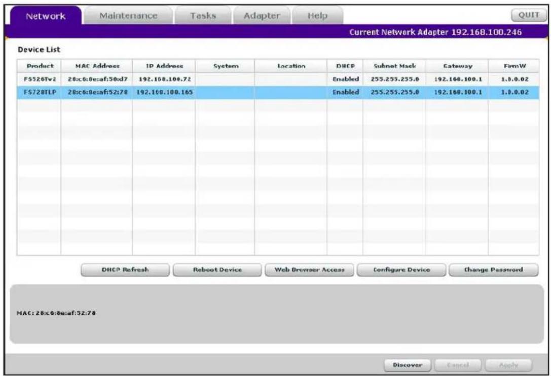 Network Maintenance Tasks Adapter Help Current Network Adapter 192.168.100.246 Device List Product MAC Address IP Address System Location DHCP Subnet Mask Cateway FirmW FS526Tv2 28:c:6:8:e:a:f:50:d7 192.168.100.72 Enabled 255.255.255.0 192.168.100.1 1.0.0.02 FS728TLP 28:c:6:8:e:a:f:52:78 192.168.100.165 Enabled 255.255.255.0 192.168.100.1 1.0.0.02 DHCP Refresh Reboot Device Web Browser Access Configure Device Change Password MAC:28:c:6:8:e:a:f:32:78 Discover Cancel Apply
