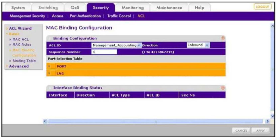 System Switching QoS Security Monitoring Maintenance Help MANAGEMENT SECURITY | Access | Port Authentication | Traffic Control | ACL ACL Wizard Basic MAC ACL MAC Rules MAC Binding Configuration Binding Table Advanced MAC Binding Configuration Binding Configuration ACL ID Management_Accounting Direction Inbound Sequence Number 0 (1 to 4254967295) Port Selection Table PORT LAG Interface Binding Status Interface Direction ACL Type ACL ID Seq No CANCEL APPLY