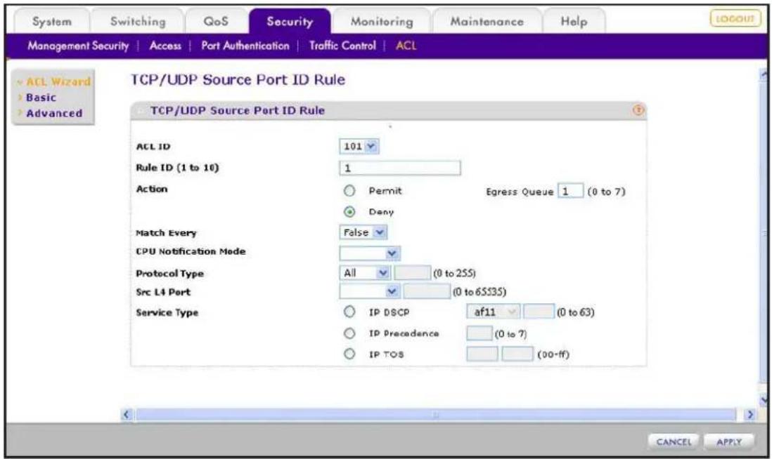 System Switching QoS Security Monitoring Maintenance Help MANAGEMENT SECURITY | Access | Port Authentication | Traffic Control | ACL ACL Wizard Basic Advanced TCP/UDP Source Port ID Rule TCP/UDP Source Port ID Rule ACL ID 101 Rule ID (1 to 10) 1 Action Permit Egress Queue 1 (0 to 7) Deny Match Every False CPU Notification Mode Protocol Type All (0 to 255) Src L4 Port (0 to 6SS35) Service Type IP DSCP af11 (0 to 63) IP Precedence (0 to 7) IP TOS (00-ff) CANCEL APPLY