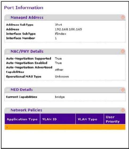 Port Information Managed Address Address SubType IPv4 Address 192.168.100.165 Interface SubType ifIndex Interface Number 1 MAC/PHY Details Auto-Negotiation Supported True Auto-Negotiation Enabled True Auto-Negotiation Advertised other Capabilities Operational MAU Type Unknown MED Details Current Capabilities bridge Network Policies Application Type VLAN ID VLAN Type User Priority