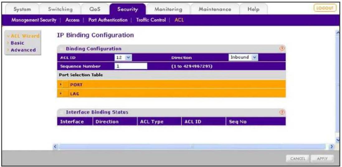 System Switching QoS Security Monitoring Maintenance Help Management Security | Access | Port Authentication | Traffic Control | ACL ACL Wizard Basic Advanced IP Binding Configuration Binding Configuration ACL ID 12 Direction Inbound Sequence Number 1 (1 to 4294967295) Port Selection Table PORT LAG Interface Binding Status Interface Direction ACL Type ACL ID Seq No CANCEL APPLY