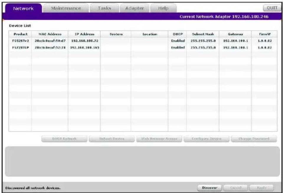 Network Maintenance Tasks Adapter Help Current Network Adapter 192.168.100.246 Device List Product NAC Address IP Address System Location DHCP Subnet Mask Gateway FirmW FS526Tv2 20c5d3esaf:50nd7 192.168.100.72 Enabled 255.255.255.0 192.168.100.1 1.0.0.02 FS728TLP 20c5d3esaf:52:78 192.168.100.165 Enabled 235.235.235.0 192.168.100.1 1.0.0.02 DHCP Network Subnet Device Web Browser Access Configures Devices Change Password Discovered all network devices. Discover Cancel Apply