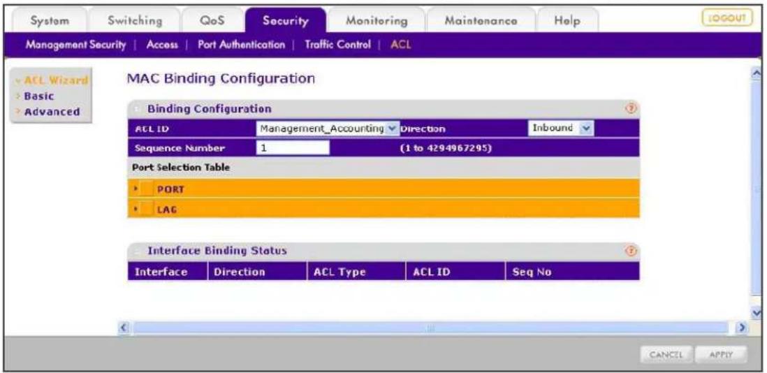System Switching QoS Security Monitoring Maintenance Help MANAGEMENT SECURITY | Access | Port Authentication | Traffic Control | ACL ACL Wizard Basic Advanced MAC Binding Configuration Binding Configuration ACL ID Management_Accounting Direction Inbound Sequence Number 1 (1 to 4294967295) Port Selection Table PORT LAG Interface Binding Status Interface Direction ACL Type ACL ID Seq No CANCEL APPLY