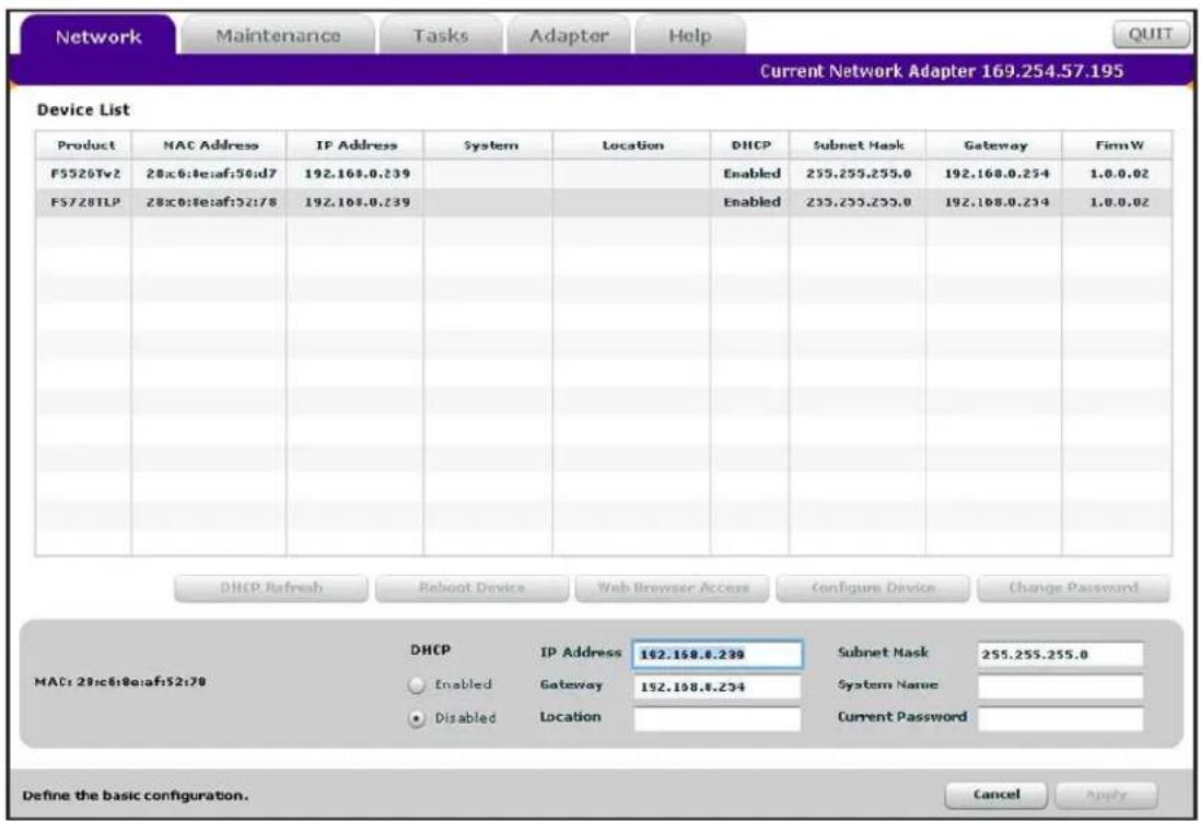 Network Maintenance Tasks Adapter Help Current Network Adapter 169.254.57.195 Device List Product NAC Address IP Address System Location DHCP Subnet Mask Gateway FirmW F5526Tv2 28x0:8:e:af:50:d7 192.168.0.239 Enabled 255.255.255.0 192.168.0.234 1.0.0.02 F5728TLP 28x0:8:e:af:52:f8 192.168.0.239 Enabled 255.255.255.0 192.168.0.234 1.0.0.02 DHCP Refresh Reloot Device Web Browser Access Configure Device Change Password DHCP IP Address 162.168.8.239 Subnet Mask 255.255.255.0 MAC: 28x0:8:e:af:52:f8 Enabled Gateway 152.168.8.234 System Name Disabled_Location Current Password Define the basic configuration. Cancel Apply