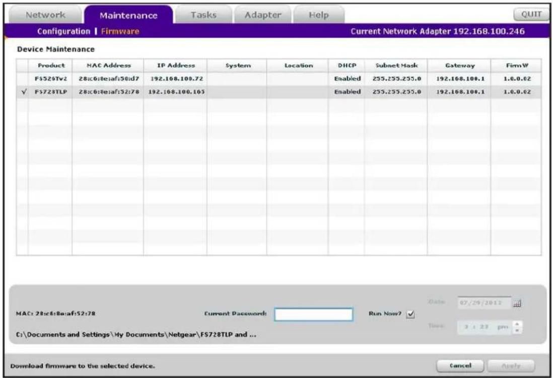 Network Maintenance Tasks Adapter Help Configuration | Firmware Current Network Adapter 192.168.100.246 Device Maintenance Product MAC Address IP Address System Location DHCP Subset Mask Gateway FirmW F$526Tv2 28x6:8e:af:50:d7 192.168.100.72 Enabled 255.255.255.0 192.168.100.1 1.6.0.62 ✓ F$728TLP 28x6:8e:af:52:78 192.168.100.105 Enabled 255.255.255.0 192.168.100.1 1.6.0.62 MAC: 28x6:8e:af:52:78 Current Password: Run Now? Date: 07/29/2012 C:\Documents and Settings\My Documents\Netgear\F$728TLP and ... Download firmware to the selected device. Cancel Apply