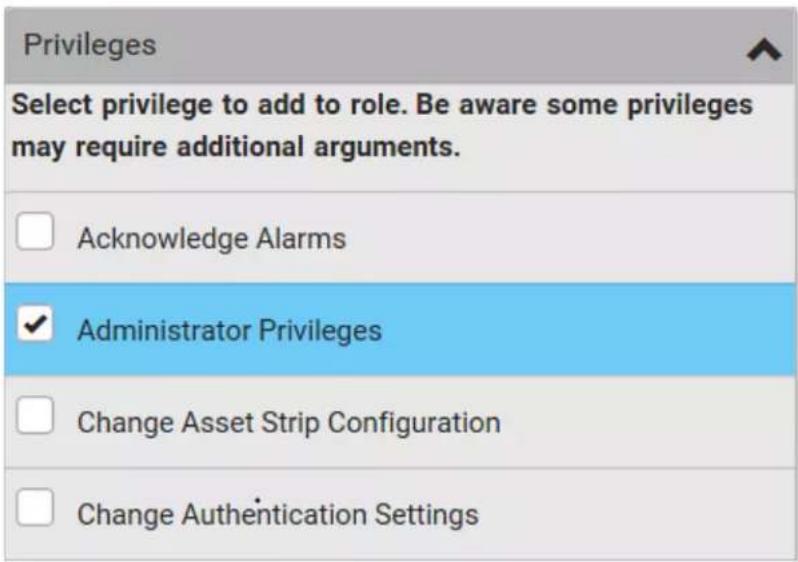 Privileges Select privilege to add to role. Be aware some privileges may require additional arguments. Acknowledge Alarms Administrator Privileges Change Asset Strip Configuration Change Authentication Settings