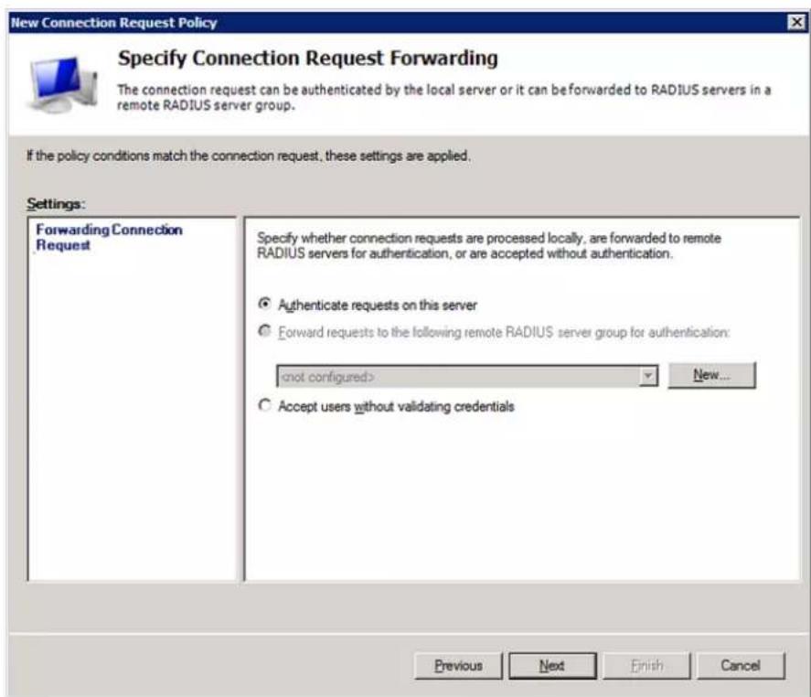 New Connection Request Policy Specify Connection Request Forwarding The connection request can be authenticated by the local server or it can be forwarded to RADIUS servers in a remote RADIUS server group. If the policy conditions match the connection request, these settings are applied. Settings: Forwarding Connection Request Specify whether connection requests are processed locally, are forwarded to remote RADIUS servers for authentication, or are accepted without authentication. ● Authenticate requests on this server ○ Forward requests to the following remote RADIUS server group for authentication: (not configured) New... ○ Accept users without validating credentials Previous Next Finish Cancel