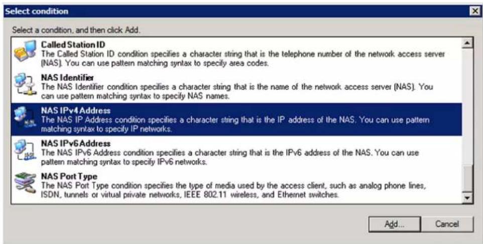 Select condition Select a condition, and then click Add. Called Station ID The Called Station ID condition specifies a character string that is the telephone number of the network access server (NAS). You can use pattern matching syntax to specify area codes. NAS Identifier The NAS Identifier condition specifies a character string that is the name of the network access server (NAS). You can use pattern matching syntax to specify NAS names. NAS IPv4 Address The NAS IP Address condition specifies a character string that is the IP address of the NAS. You can use pattern matching syntax to specify IP networks. NAS IPv6 Address The NAS IPv6 Address condition specifies a character string that is the IPv6 address of the NAS. You can use pattern matching syntax to specify IPv6 networks. NAS Port Type The NAS Port Type condition specifies the type of media used by the access client, such as analog phone lines, ISDN, tunnels or virtual private networks, IEEE 802.11 wireless, and Ethernet switches. Add... Cancel