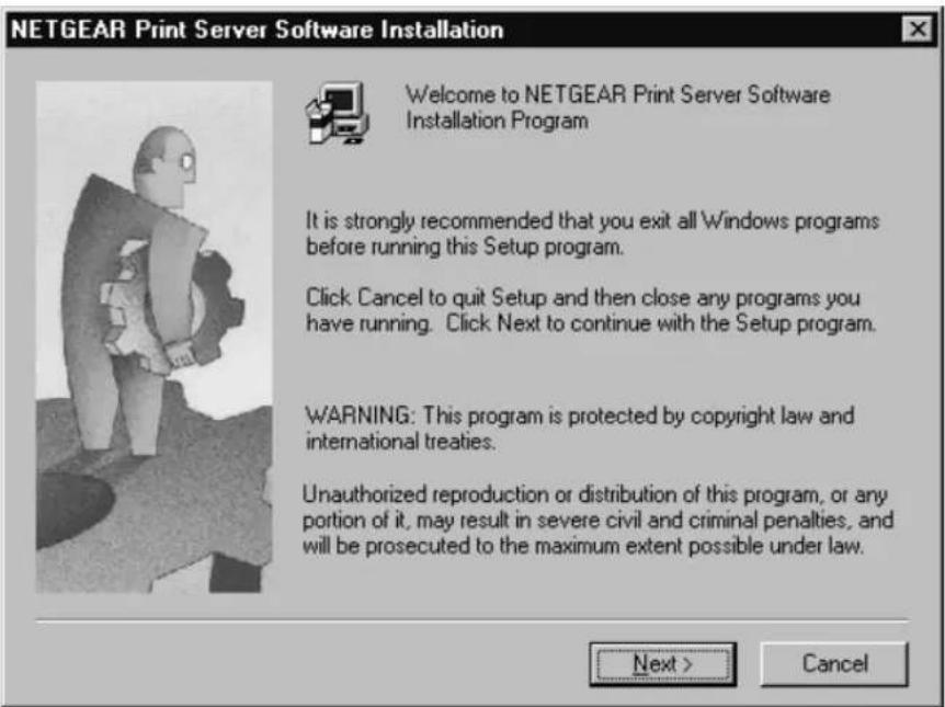 NETGEAR Print Server Software Installation Welcome to NETGEAR Print Server Software Installation Program It is strongly recommended that you exit all Windows programs before running this Setup program. Click Cancel to quit Setup and then close any programs you have running. Click Next to continue with the Setup program. WARNING: This program is protected by copyright law and international treaties. Unauthorized reproduction or distribution of this program, or any portion of it, may result in severe civil and criminal penalties, and will be prosecuted to the maximum extent possible under law. Next > Cancel