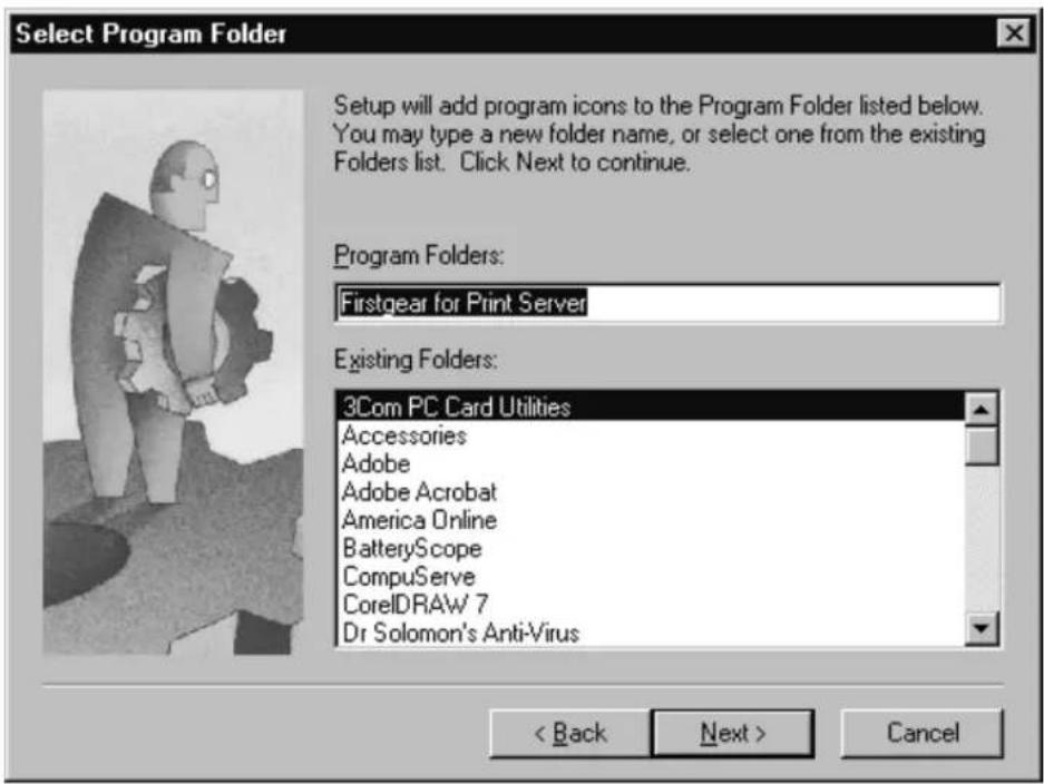 Select Program Folder Setup will add program icons to the Program Folder listed below. You may type a new folder name, or select one from the existing Folders list. Click Next to continue. Program Folders: Firstgear for Print Server Existing Folders: 3Com PC Card Utilities Accessories Adobe Adobe Acrobat America Online BatteryScope CompuServe CorelDRAW 7 Dr Solomon's Anti-Virus < Back Next > Cancel
