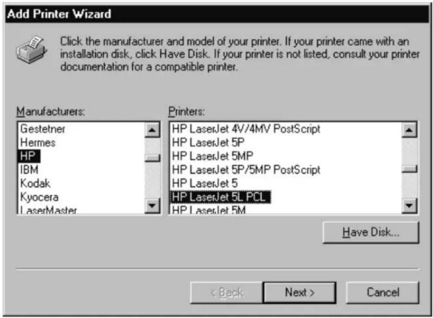 Add Printer Wizard Click the manufacturer and model of your printer. If your printer came with an installation disk, click Have Disk. If your printer is not listed, consult your printer documentation for a compatible printer. Manufacturers: Gestetner Hermes HP IBM Kodak Kyocera LaserMaster Printers: HP LaserJet 4V/4MV PostScript HP LaserJet 5P HP LaserJet 5MP HP LaserJet 5P/5MP PostScript HP LaserJet 5 HP LaserJet 5L PCL HP LaserJet 5M Have Disk... < Back Next > Cancel