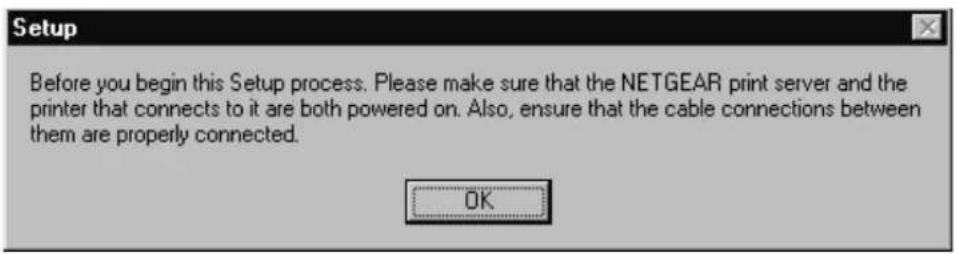 Setup Before you begin this Setup process. Please make sure that the NETGEAR print server and the printer that connects to it are both powered on. Also, ensure that the cable connections between them are properly connected. OK