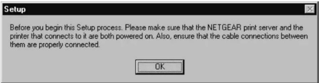 Setup Before you begin this Setup process. Please make sure that the NETGEAR print server and the printer that connects to it are both powered on. Also, ensure that the cable connections between them are properly connected. OK