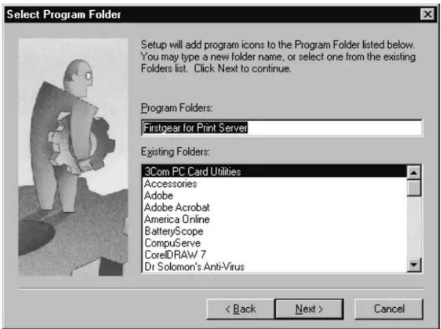 Select Program Folder Setup will add program icons to the Program Folder listed below. You may type a new folder name, or select one from the existing Folders list. Click Next to continue. Program Folders: Firstgear for Print Server Existing Folders: 3Com PC Card Utilities Accessories Adobe Adobe Acrobat America Online BatteryScope CompuServe CorelDRAW 7 Dr Solomon's Anti-Virus < Back Next > Cancel