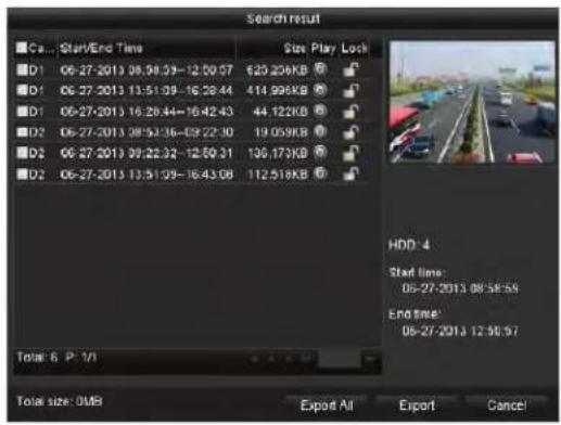 Search result Ca... Start/End Time Size Play Lock D1 06-27-2013 09:38:39-12:50:57 620.206KB D1 06-27-2013 11:51:09-16:28:44 414.996KB D1 06-27-2013 16:28:44-16:42:43 44.122KB D2 06-27-2013 08:53:36-69:22:30 19.059KB D2 06-27-2013 09:22:32-12:50:31 136.173KB D2 06-27-2013 13:51:09-16:43:08 112.518KB Total: 6 P: 7/1 HDD: 4 Start time: 05-27-2013 08:58:59 End time: 05-27-2013 12:50:57 Total size: OMB Export All Export Cancel