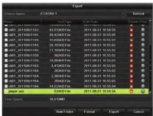 Export Device Name ESATA8-1 Name Size Type Ctrl Date Disbit Play c01_20110831130 12,025KB File 2011-08-31 16:55:01 c01_20110831132 43,013KB File 2011-08-31 16:54:59 c01_20110831141 39,825KB File 2011-08-31 16:55:00 c01_20110831143 10,608KB File 2011-08-31 16:55:01 c01_20110831143 28,707KB File 2011-08-31 16:55:02 c01_20110831145 17,163KB File 2011-08-31 16:55:02 c01_20110831150 302KB File 2011-08-31 16:55:02 c01_20110831150 18,856KB File 2011-08-31 16:55:03 c01_20110831163 3,413KB File 2011-08-31 16:55:03 c01_20110831164 262KB File 2011-08-31 16:55:03 c01_20110831164 2,381KB File 2011-08-31 16:55:03 c01_20110831164 269KB File 2011-08-31 16:55:03 c01_20110831164 14,075KB File 2011-08-31 16:55:04 player.exe 533KB File 2011-08-31 16:54:54 Free Space 76,013MB New Folder Format Export Cancel