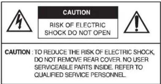 CAUTION RISK OF ELECTRIC SHOCK DO NOT OPEN CAUTION : TO REDUCE THE RISK OF ELECTRIC SHOCK, DO NOT REMOVE REAR COVER. NO USER SERVICEABLE PARTS INSIDE. REFER TO QUALIFIED SERVICE PERSONNEL.