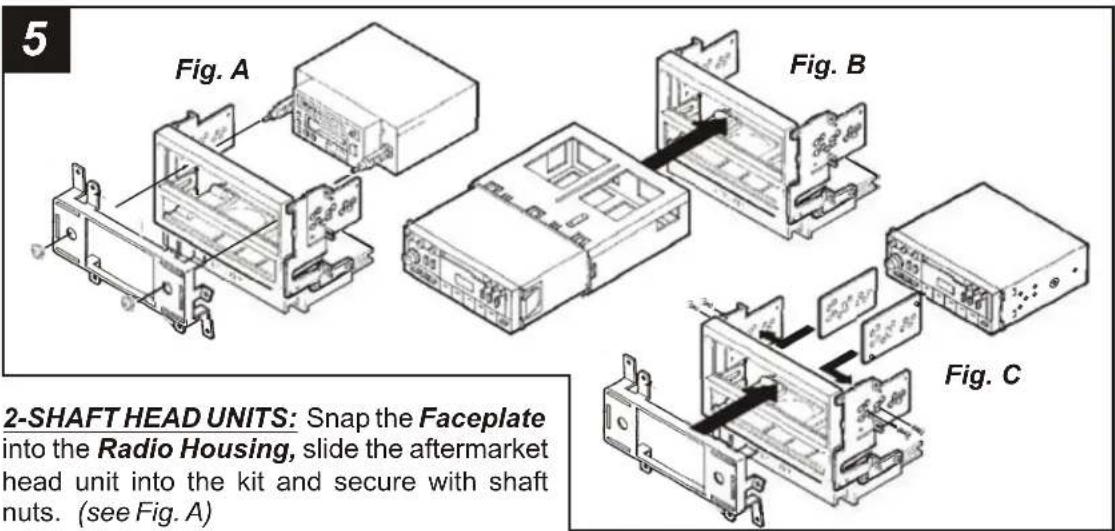 5 Fig. A Fig. B Fig. C 2-SHAFT HEAD UNITS: Snap the Faceplate into the Radio Housing, slide the aftermarket head unit into the kit and secure with shaft nuts. (see Fig. A)