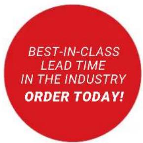 BEST-IN-CLASS LEAD TIME IN THE INDUSTRY ORDER TODAY!