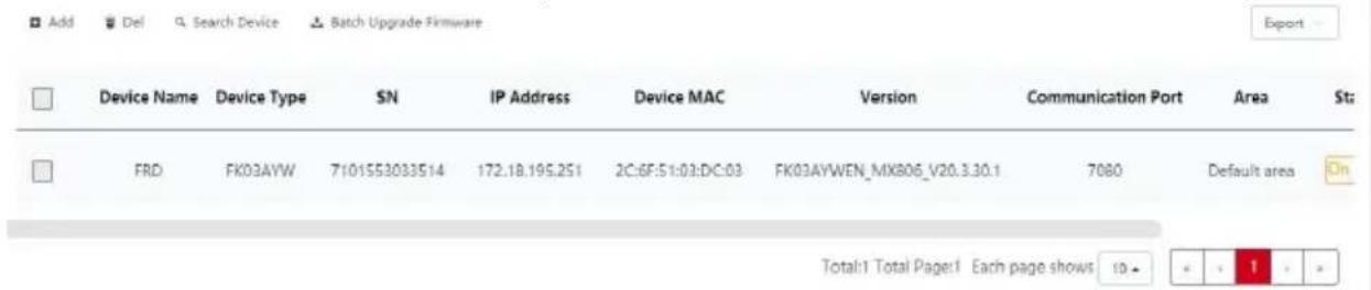 Add Del Search Device Batch Upgrade Firmware Export Device Name Device Type SN IP Address Device MAC Version Communication Port Area St: FRD FK03AYW 7101553033514 172.18.195.251 2C:BF:51:03:DC:03 FK03AYWEN_MX806_V20.3.30.1 7080 Default area On Total:1 Total Page:1 Each page shows 10 - < - 1 - >