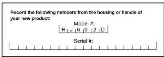 Record the following numbers from the housing or handle of your new product: Model # H J 6 0 2 C Serial #: