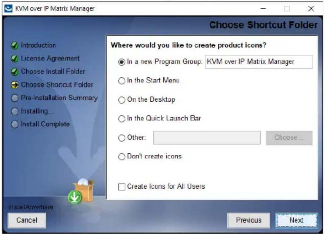 KVM over IP Matrix Manager Choose Shortcut Folder Introduction License Agreement Choose Install Folder Choose Shortcut Folder Pre-installation Summary Installing... Install Complete Where would you like to create product icons? ● In a new Program Group: KVM over IP Matrix Manager ○ In the Start Menu…