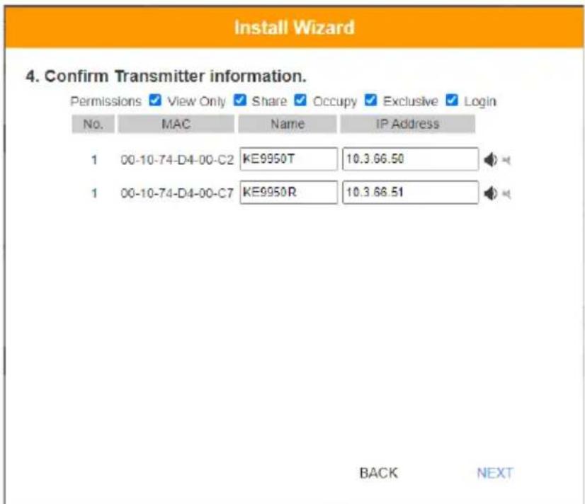 Install Wizard 4. Confirm Transmitter information. Permissions ✓ View Only ✓ Share ✓ Occupy ✓ Exclusive ✓ Login No. MAC Name IP Address 1 00-10-74-D4-00-C2 KE9950T 10.3.66.50 1 00-10-74-D4-00-C7 KE9950R 10.3.66.51 BACK NEXT